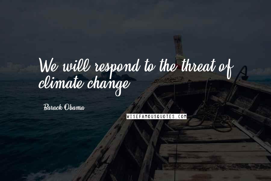 Barack Obama Quotes: We will respond to the threat of climate change