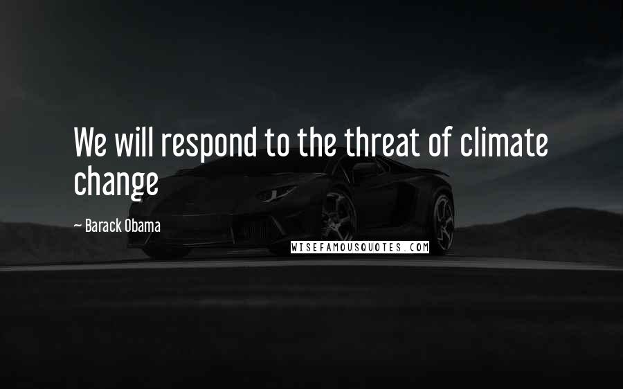 Barack Obama Quotes: We will respond to the threat of climate change