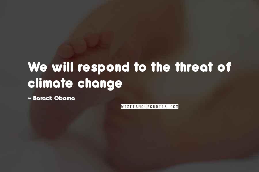 Barack Obama Quotes: We will respond to the threat of climate change