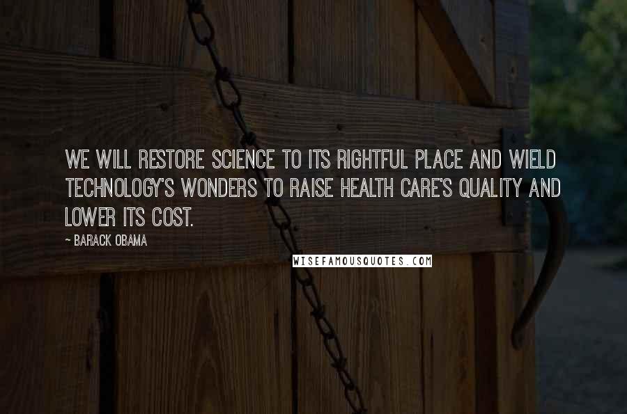 Barack Obama Quotes: We will restore science to its rightful place and wield technology's wonders to raise health care's quality and lower its cost.