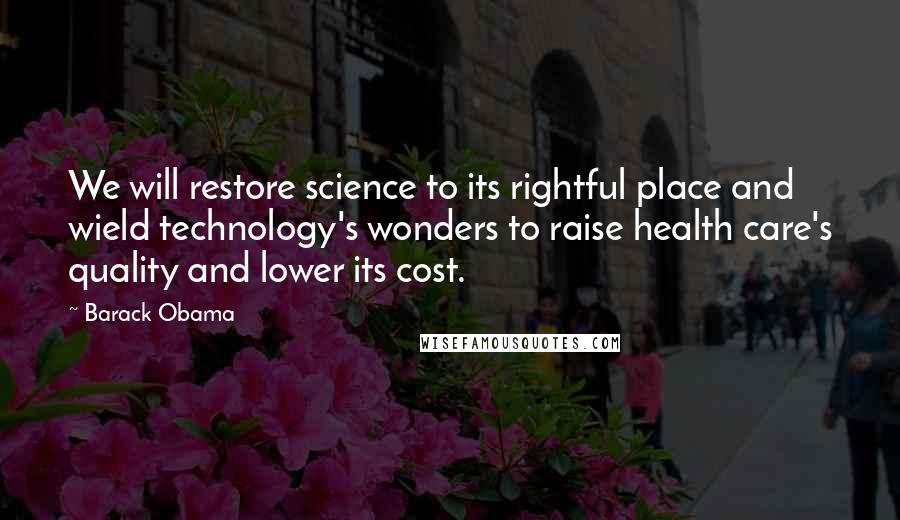 Barack Obama Quotes: We will restore science to its rightful place and wield technology's wonders to raise health care's quality and lower its cost.