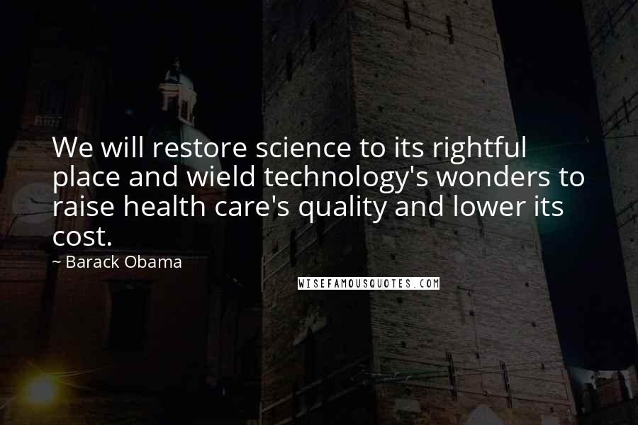 Barack Obama Quotes: We will restore science to its rightful place and wield technology's wonders to raise health care's quality and lower its cost.