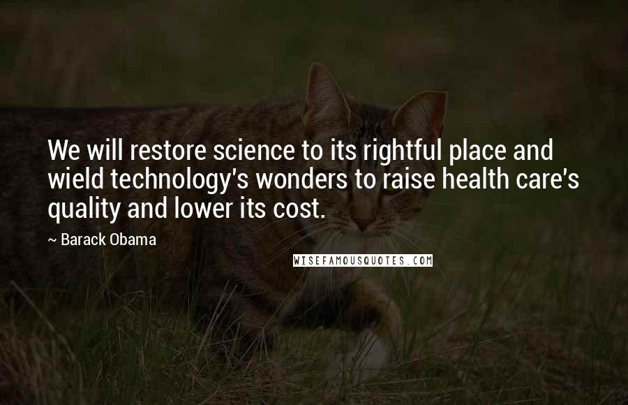 Barack Obama Quotes: We will restore science to its rightful place and wield technology's wonders to raise health care's quality and lower its cost.