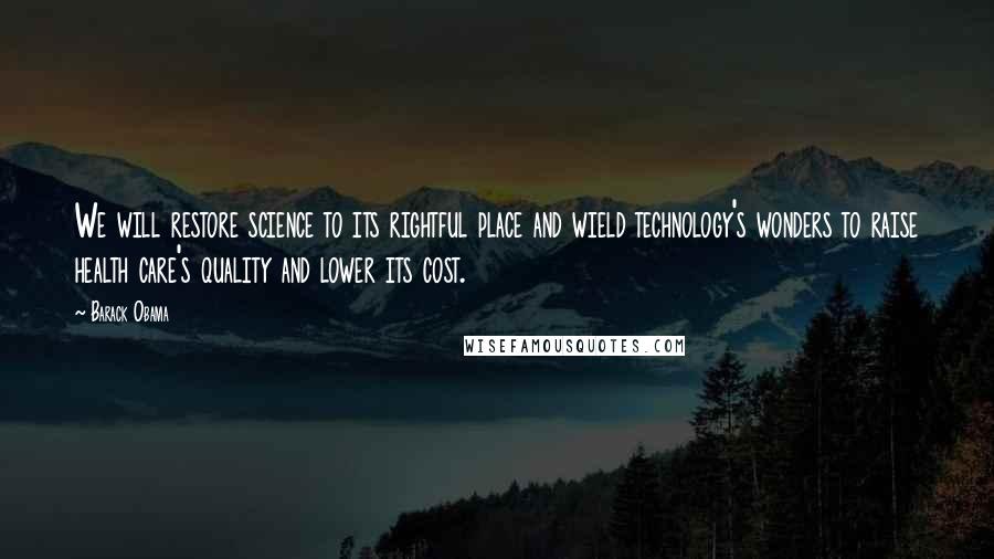 Barack Obama Quotes: We will restore science to its rightful place and wield technology's wonders to raise health care's quality and lower its cost.