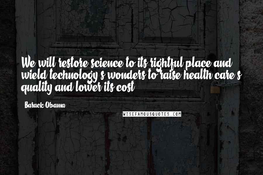 Barack Obama Quotes: We will restore science to its rightful place and wield technology's wonders to raise health care's quality and lower its cost.