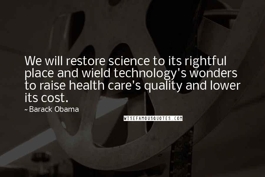 Barack Obama Quotes: We will restore science to its rightful place and wield technology's wonders to raise health care's quality and lower its cost.