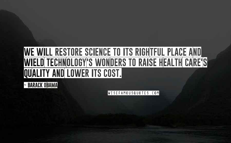 Barack Obama Quotes: We will restore science to its rightful place and wield technology's wonders to raise health care's quality and lower its cost.