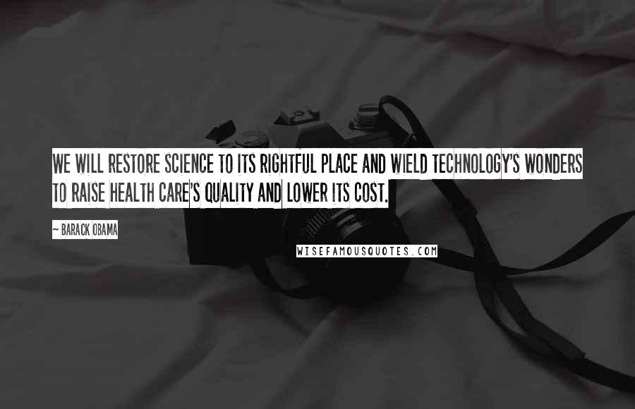 Barack Obama Quotes: We will restore science to its rightful place and wield technology's wonders to raise health care's quality and lower its cost.