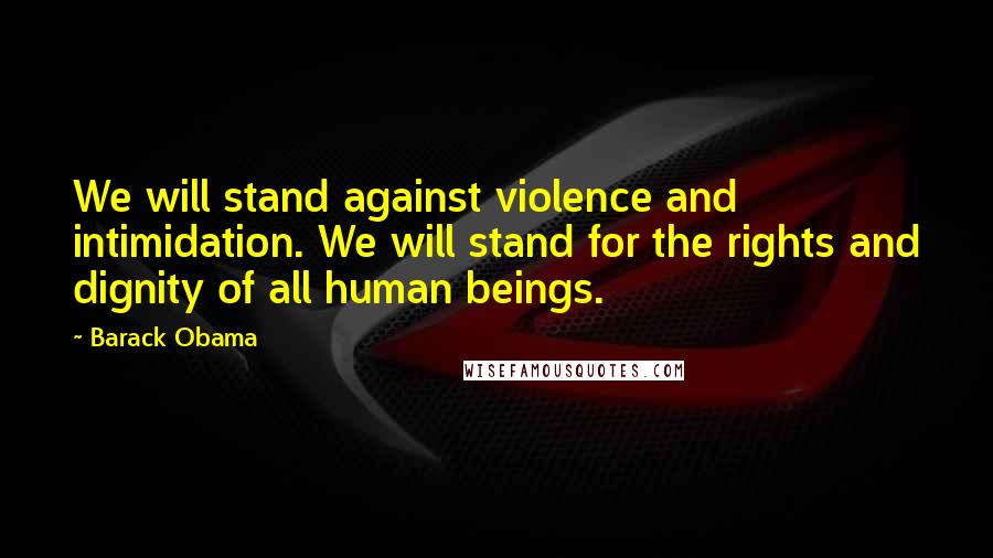 Barack Obama Quotes: We will stand against violence and intimidation. We will stand for the rights and dignity of all human beings.