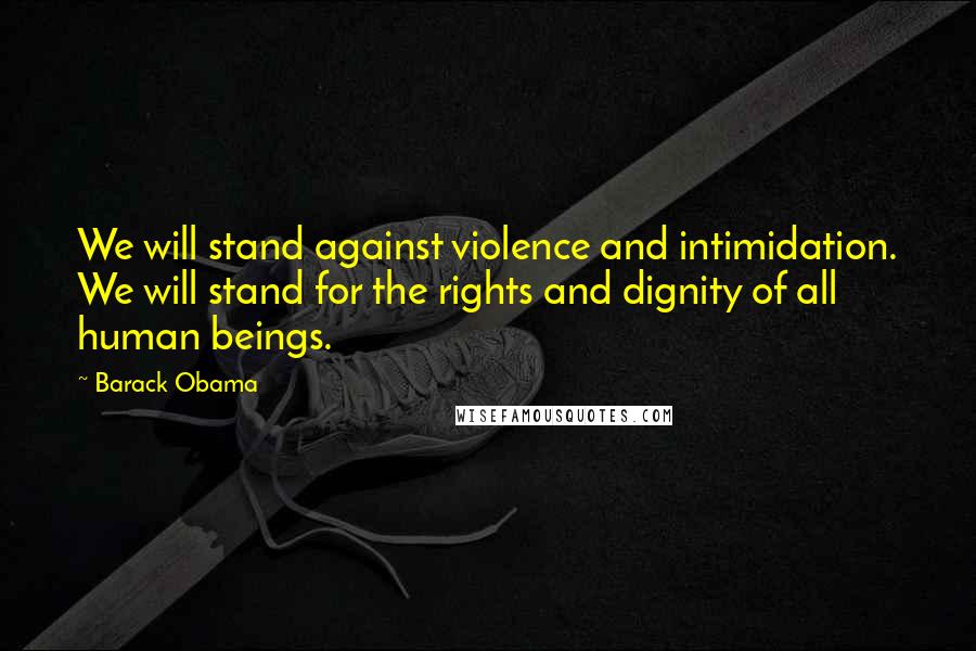 Barack Obama Quotes: We will stand against violence and intimidation. We will stand for the rights and dignity of all human beings.