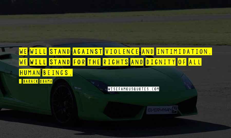 Barack Obama Quotes: We will stand against violence and intimidation. We will stand for the rights and dignity of all human beings.