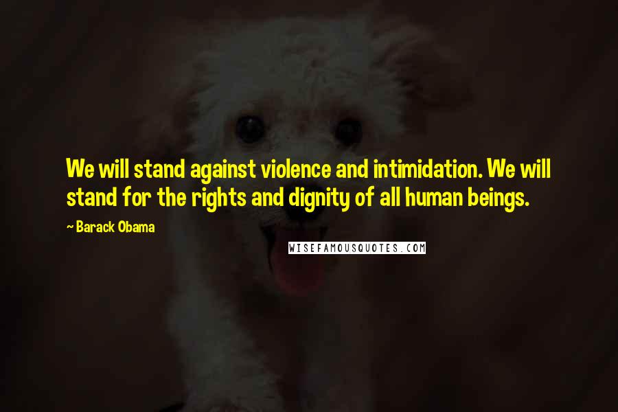 Barack Obama Quotes: We will stand against violence and intimidation. We will stand for the rights and dignity of all human beings.