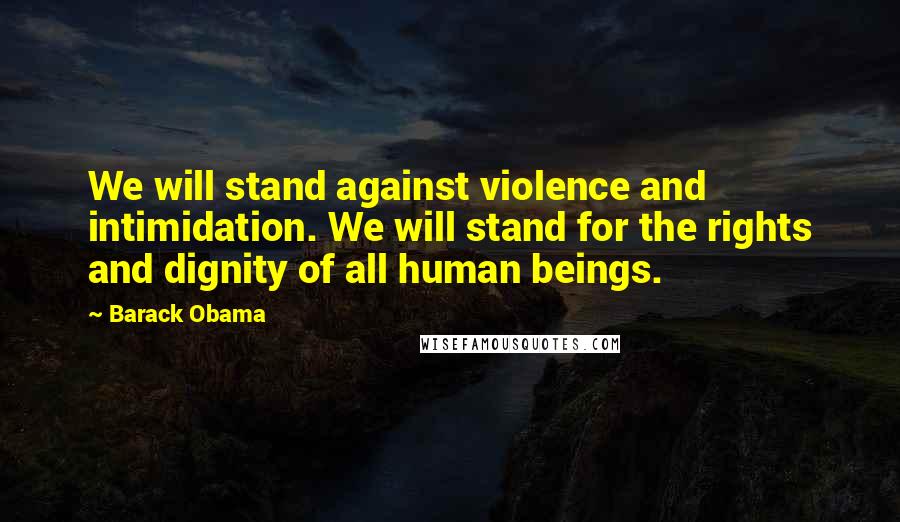 Barack Obama Quotes: We will stand against violence and intimidation. We will stand for the rights and dignity of all human beings.