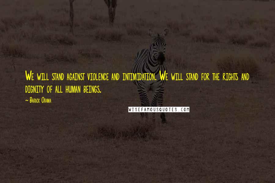Barack Obama Quotes: We will stand against violence and intimidation. We will stand for the rights and dignity of all human beings.