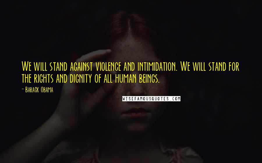 Barack Obama Quotes: We will stand against violence and intimidation. We will stand for the rights and dignity of all human beings.