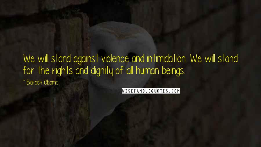 Barack Obama Quotes: We will stand against violence and intimidation. We will stand for the rights and dignity of all human beings.