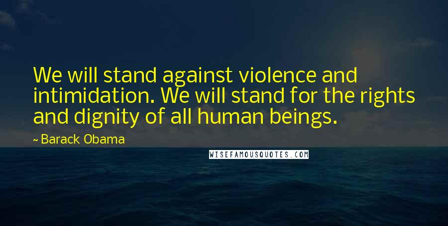 Barack Obama Quotes: We will stand against violence and intimidation. We will stand for the rights and dignity of all human beings.