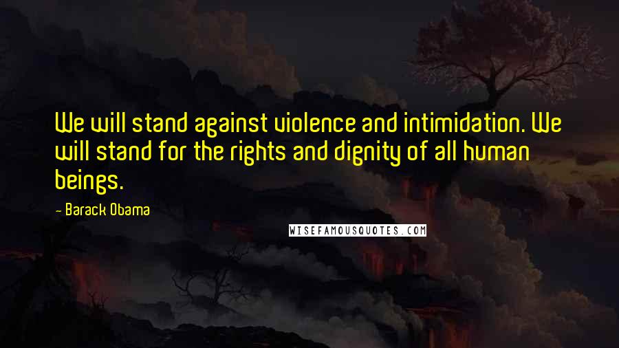 Barack Obama Quotes: We will stand against violence and intimidation. We will stand for the rights and dignity of all human beings.