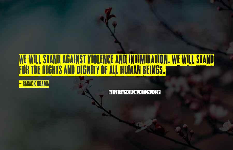 Barack Obama Quotes: We will stand against violence and intimidation. We will stand for the rights and dignity of all human beings.