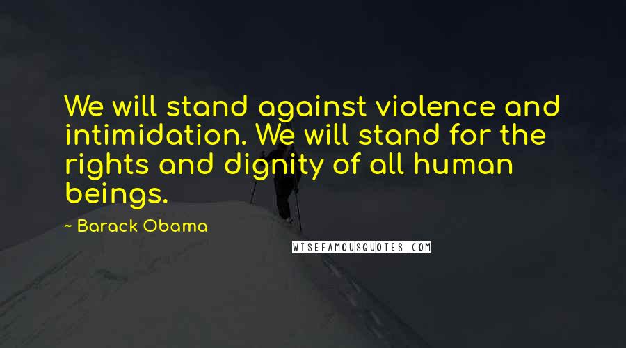 Barack Obama Quotes: We will stand against violence and intimidation. We will stand for the rights and dignity of all human beings.