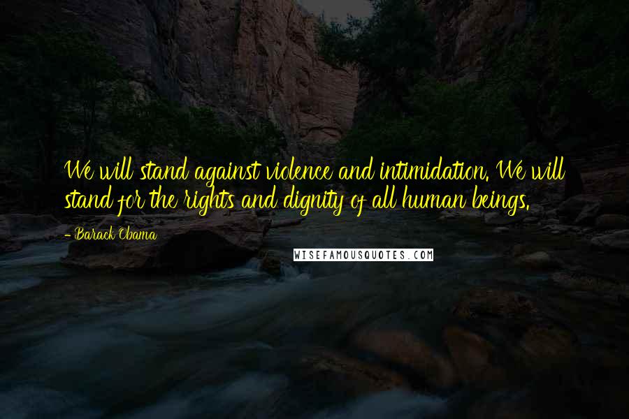 Barack Obama Quotes: We will stand against violence and intimidation. We will stand for the rights and dignity of all human beings.