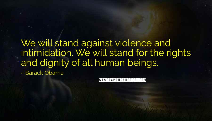 Barack Obama Quotes: We will stand against violence and intimidation. We will stand for the rights and dignity of all human beings.