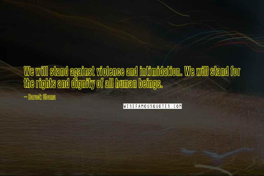 Barack Obama Quotes: We will stand against violence and intimidation. We will stand for the rights and dignity of all human beings.