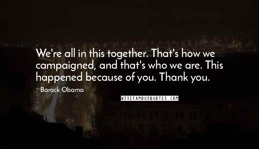 Barack Obama Quotes: We're all in this together. That's how we campaigned, and that's who we are. This happened because of you. Thank you.