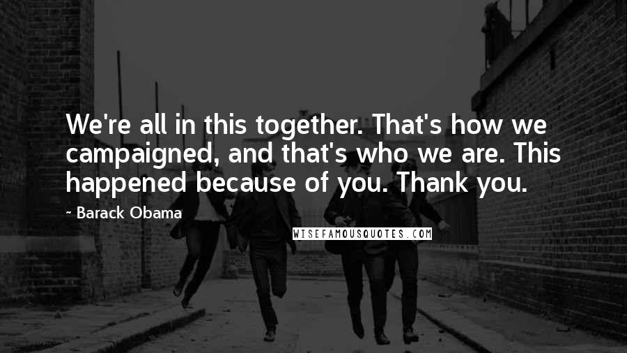 Barack Obama Quotes: We're all in this together. That's how we campaigned, and that's who we are. This happened because of you. Thank you.