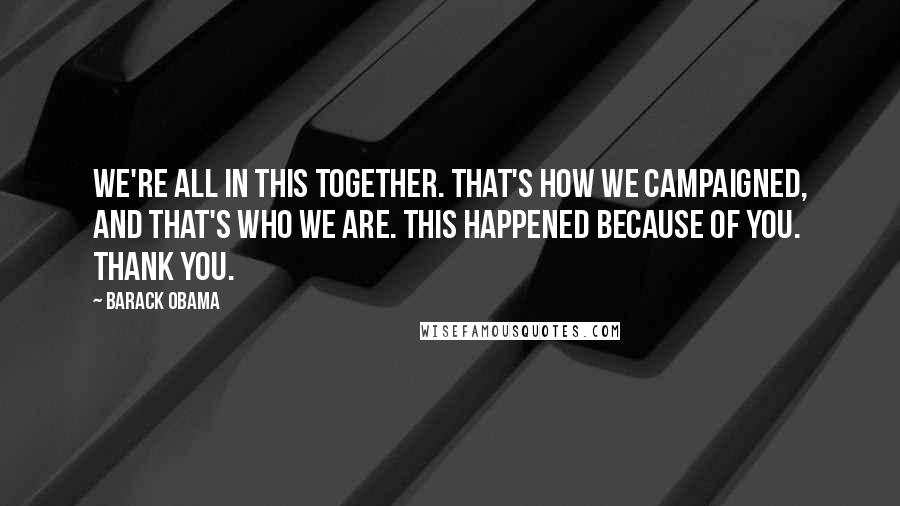 Barack Obama Quotes: We're all in this together. That's how we campaigned, and that's who we are. This happened because of you. Thank you.