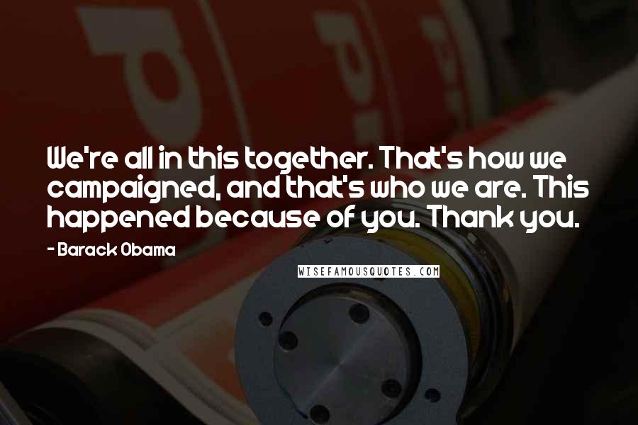 Barack Obama Quotes: We're all in this together. That's how we campaigned, and that's who we are. This happened because of you. Thank you.