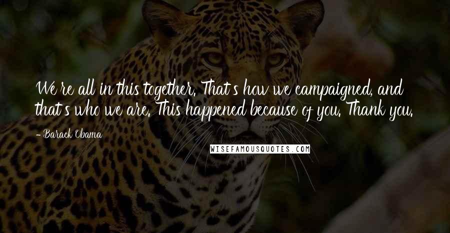 Barack Obama Quotes: We're all in this together. That's how we campaigned, and that's who we are. This happened because of you. Thank you.