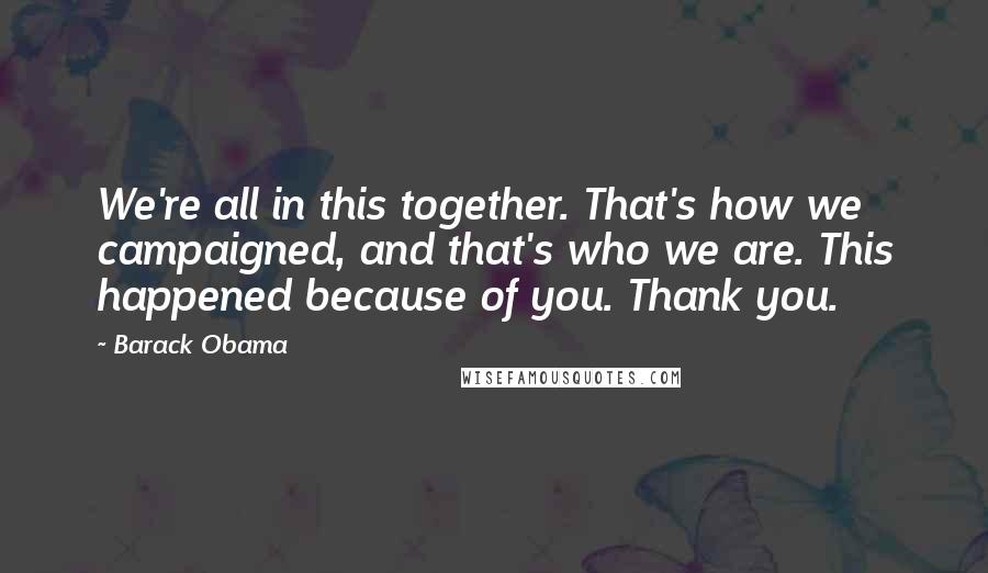 Barack Obama Quotes: We're all in this together. That's how we campaigned, and that's who we are. This happened because of you. Thank you.
