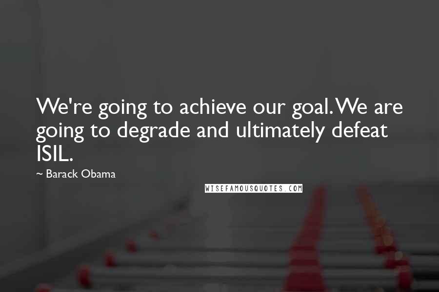 Barack Obama Quotes: We're going to achieve our goal. We are going to degrade and ultimately defeat ISIL.