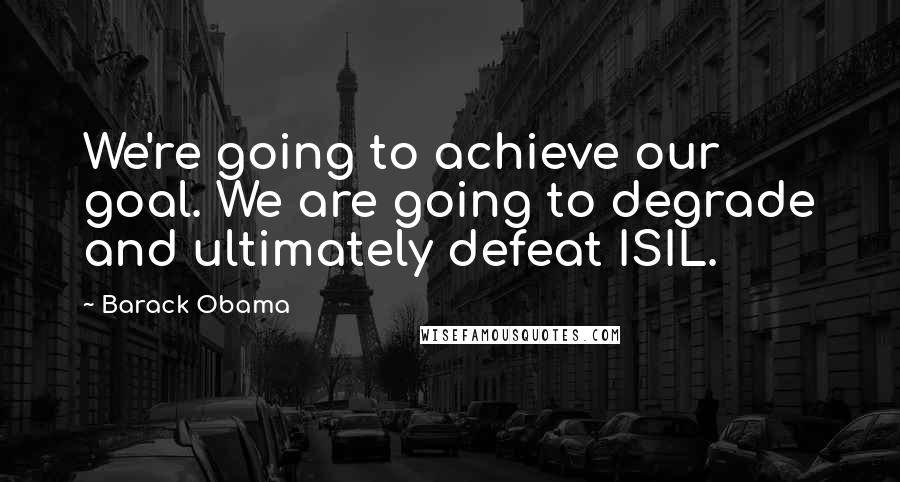 Barack Obama Quotes: We're going to achieve our goal. We are going to degrade and ultimately defeat ISIL.