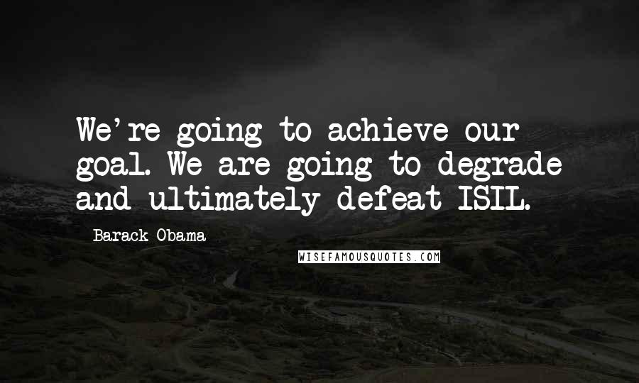 Barack Obama Quotes: We're going to achieve our goal. We are going to degrade and ultimately defeat ISIL.