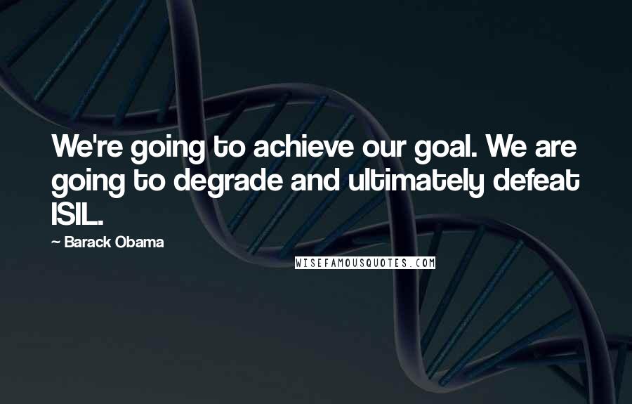 Barack Obama Quotes: We're going to achieve our goal. We are going to degrade and ultimately defeat ISIL.