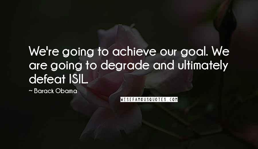 Barack Obama Quotes: We're going to achieve our goal. We are going to degrade and ultimately defeat ISIL.