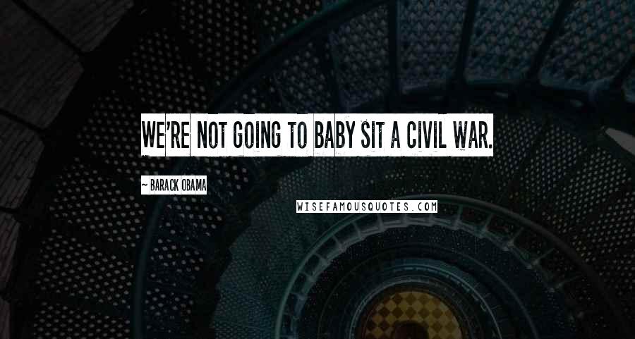 Barack Obama Quotes: We're not going to baby sit a civil war.