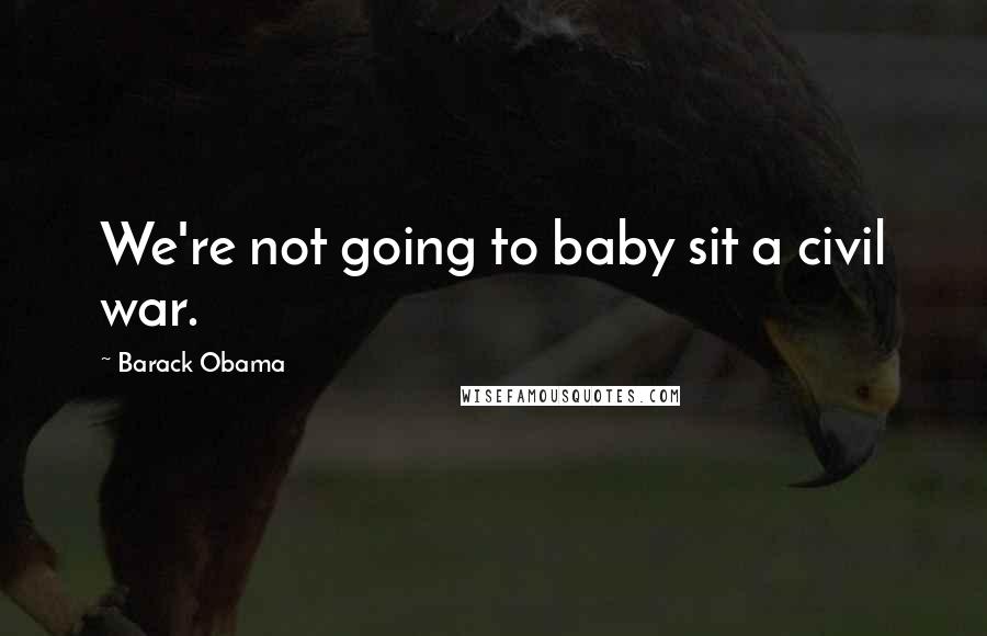 Barack Obama Quotes: We're not going to baby sit a civil war.