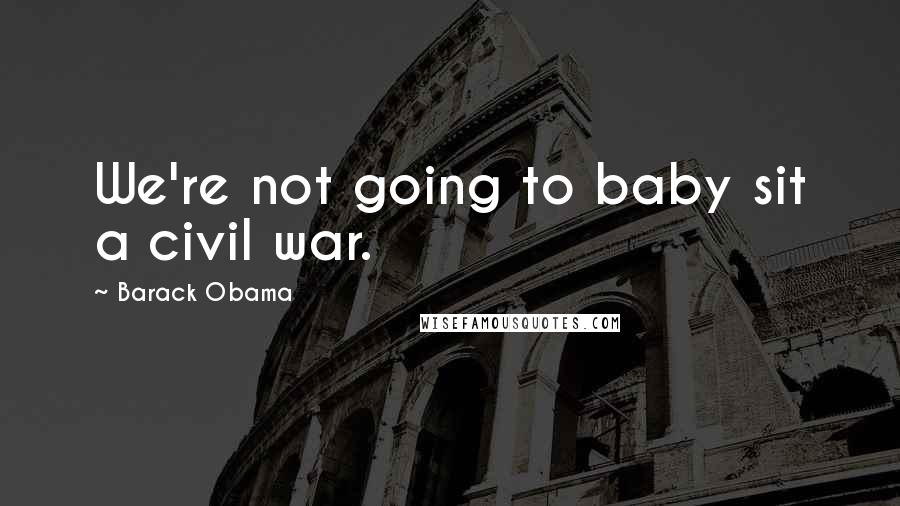 Barack Obama Quotes: We're not going to baby sit a civil war.