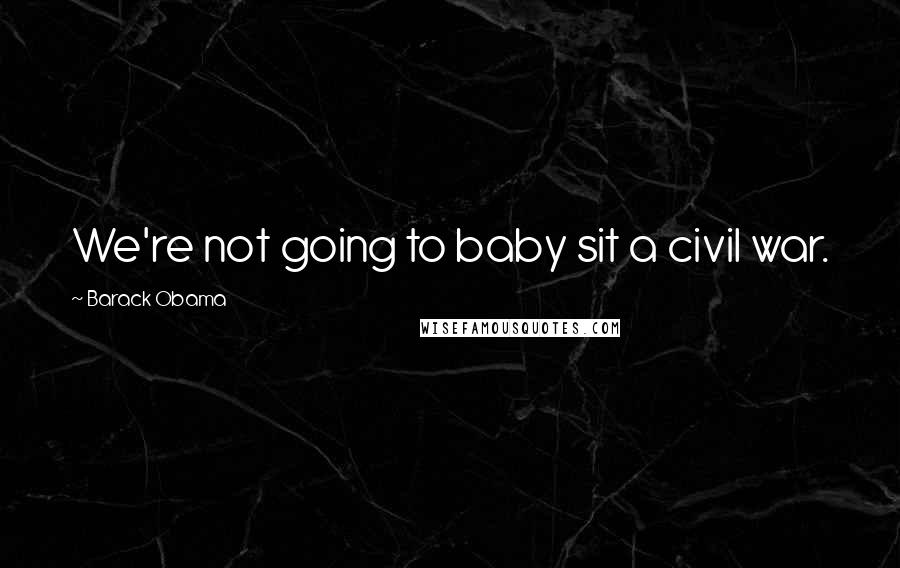 Barack Obama Quotes: We're not going to baby sit a civil war.