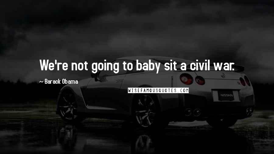 Barack Obama Quotes: We're not going to baby sit a civil war.