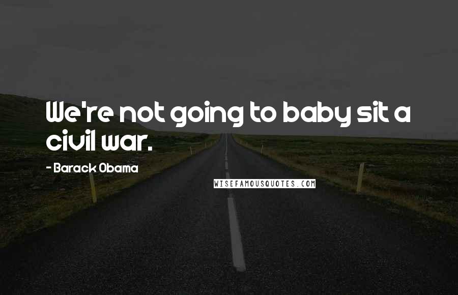 Barack Obama Quotes: We're not going to baby sit a civil war.