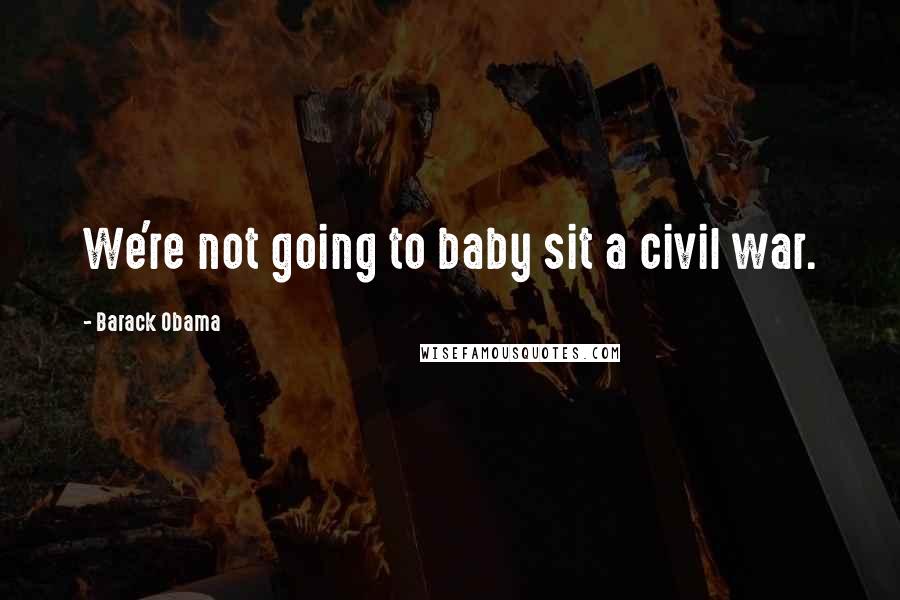 Barack Obama Quotes: We're not going to baby sit a civil war.