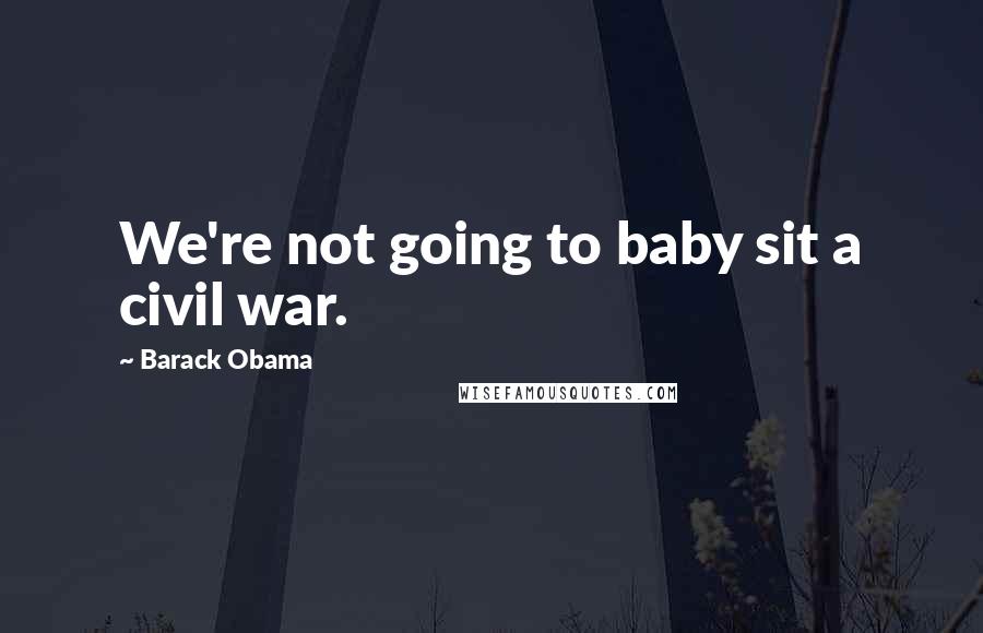 Barack Obama Quotes: We're not going to baby sit a civil war.