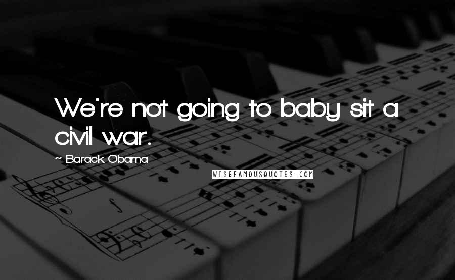 Barack Obama Quotes: We're not going to baby sit a civil war.