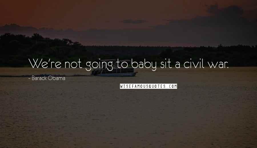 Barack Obama Quotes: We're not going to baby sit a civil war.