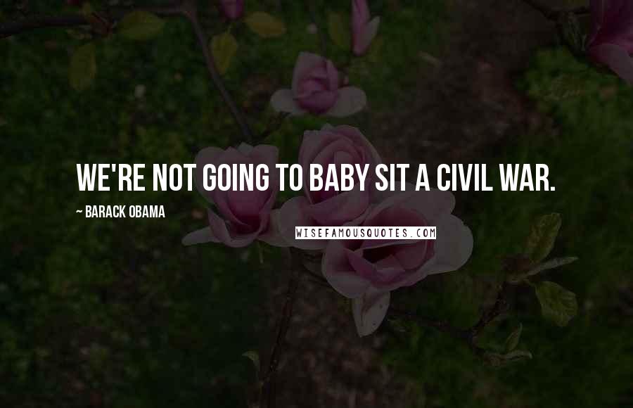 Barack Obama Quotes: We're not going to baby sit a civil war.