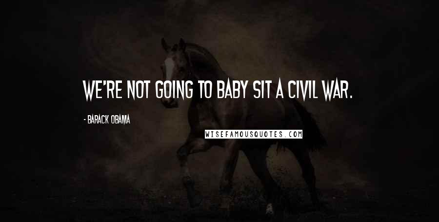 Barack Obama Quotes: We're not going to baby sit a civil war.